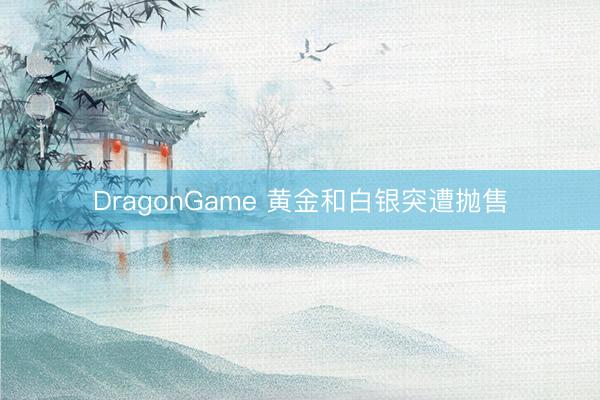 DragonGame 黄金和白银突遭抛售