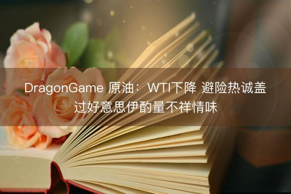 DragonGame 原油：WTI下降 避险热诚盖过好意思伊酌量不祥情味