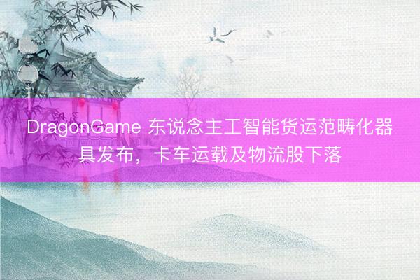 DragonGame 东说念主工智能货运范畴化器具发布，卡车运载及物流股下落