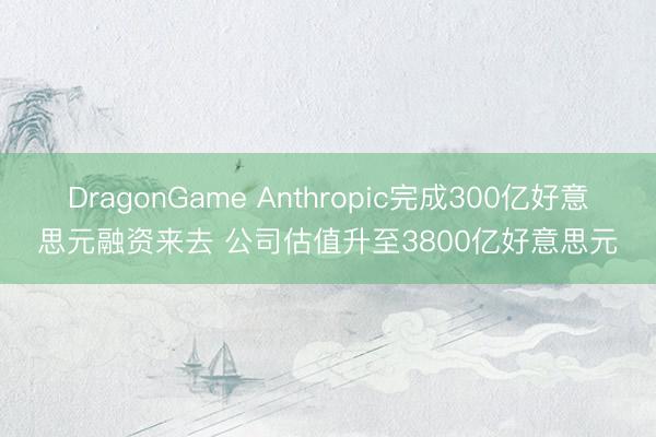 DragonGame Anthropic完成300亿好意思元融资来去 公司估值升至3800亿好意思元
