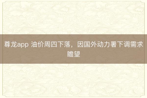 尊龙app 油价周四下落，因国外动力署下调需求瞻望