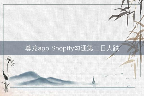 尊龙app Shopify勾通第二日大跌
