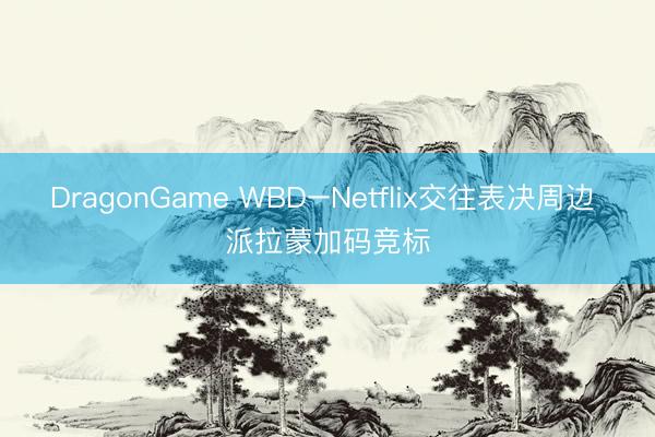 DragonGame WBD–Netflix交往表决周边 派拉蒙加码竞标