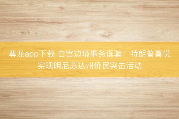 尊龙app下载 白宫边境事务诓骗：特朗普喜悦实现明尼苏达州侨民突击活动