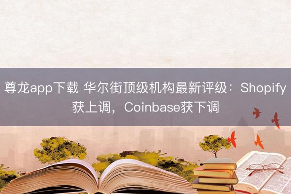尊龙app下载 华尔街顶级机构最新评级：Shopify获上调，Coinbase获下调