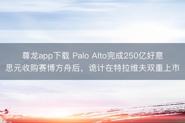 尊龙app下载 Palo Alto完成250亿好意思元收购赛博方舟后，诡计在特拉维夫双重上市