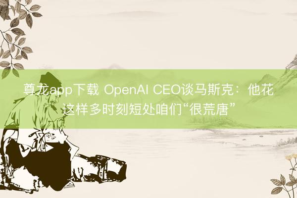 尊龙app下载 OpenAI CEO谈马斯克：他花这样多时刻短处咱们“很荒唐”