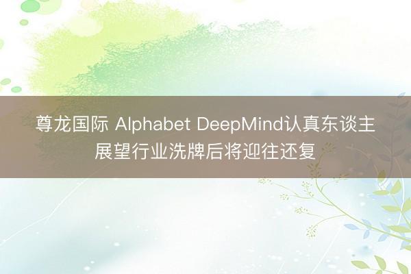 尊龙国际 Alphabet DeepMind认真东谈主展望行业洗牌后将迎往还复