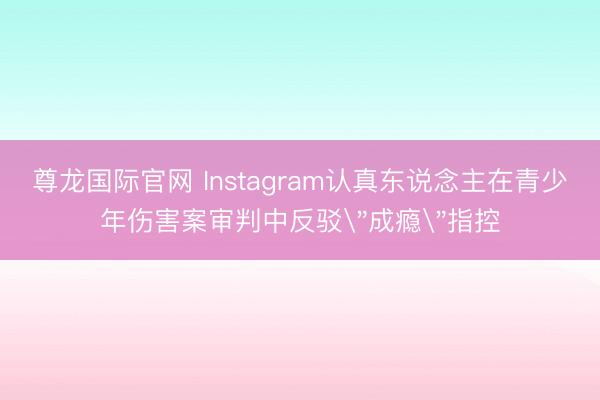 尊龙国际官网 Instagram认真东说念主在青少年伤害案审判中反驳