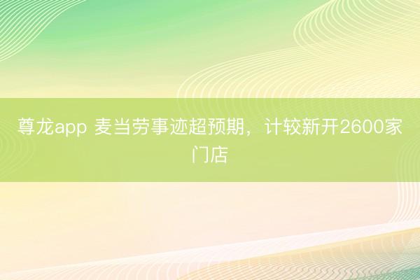 尊龙app 麦当劳事迹超预期，计较新开2600家门店