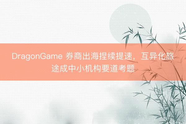 DragonGame 券商出海捏续提速，互异化旅途成中小机构要道考题
