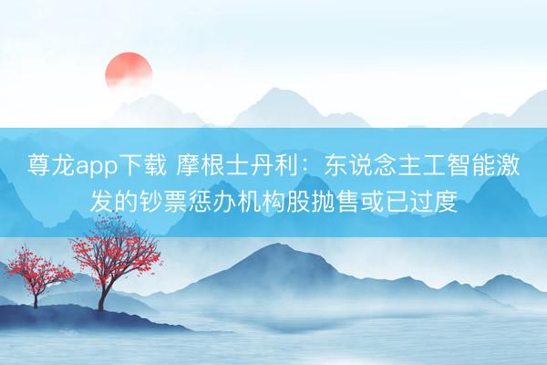 尊龙app下载 摩根士丹利：东说念主工智能激发的钞票惩办机构股抛售或已过度
