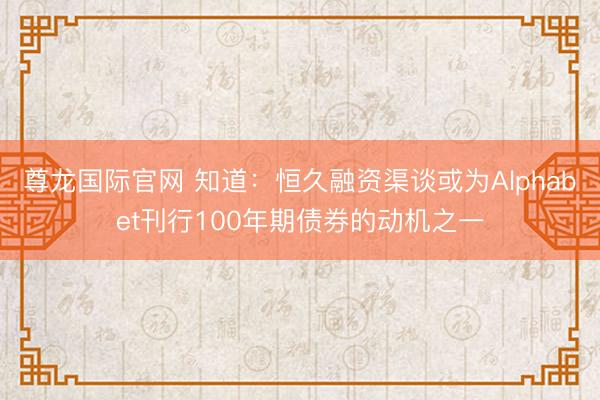 尊龙国际官网 知道：恒久融资渠谈或为Alphabet刊行100年期债券的动机之一