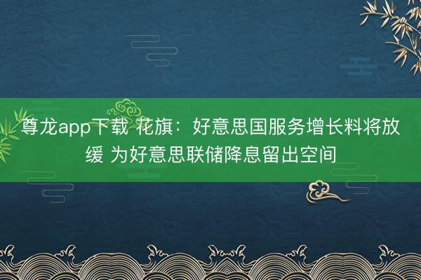 尊龙app下载 花旗:好意思国服务增长料将放缓 为好意思联储降息留出空间
