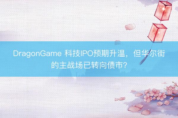 DragonGame 科技IPO预期升温，但华尔街的主战场已转向债市？