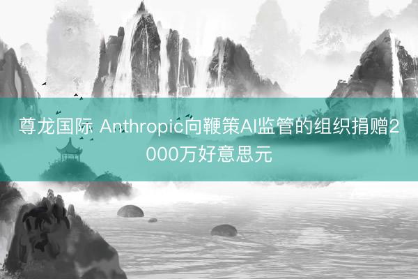 尊龙国际 Anthropic向鞭策AI监管的组织捐赠2000万好意思元