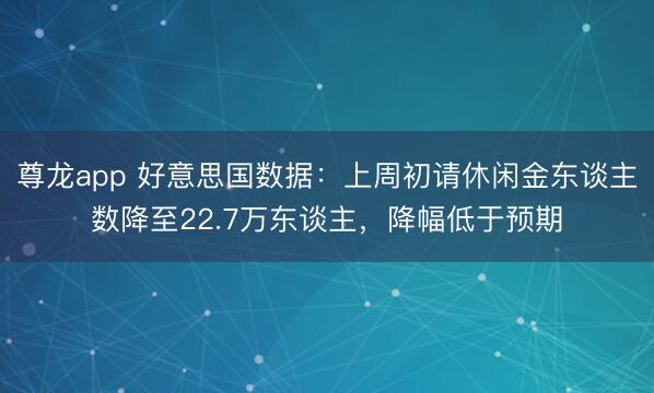 尊龙app 好意思国数据：上周初请休闲金东谈主数降至22.7万东谈主，降幅低于预期