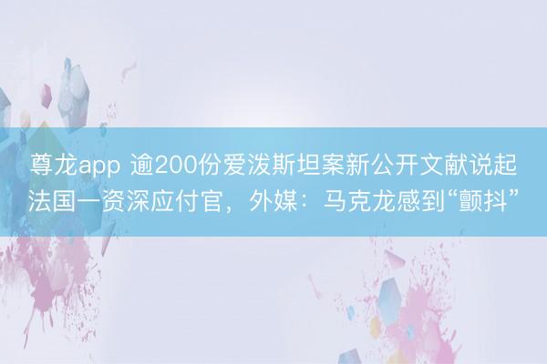尊龙app 逾200份爱泼斯坦案新公开文献说起法国一资深应付官，外媒：马克龙感到“颤抖”