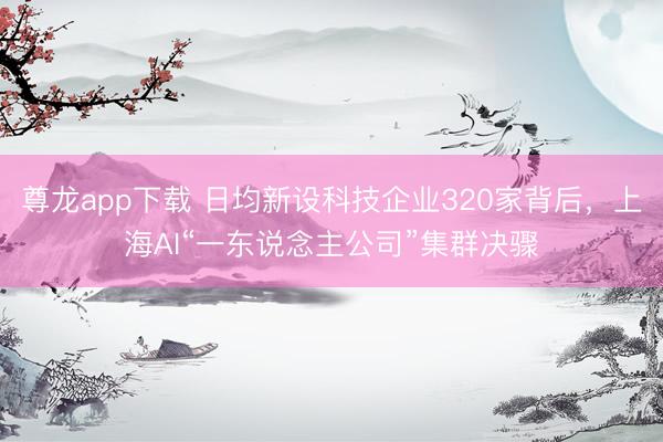 尊龙app下载 日均新设科技企业320家背后，上海AI“一东说念主公司”集群决骤