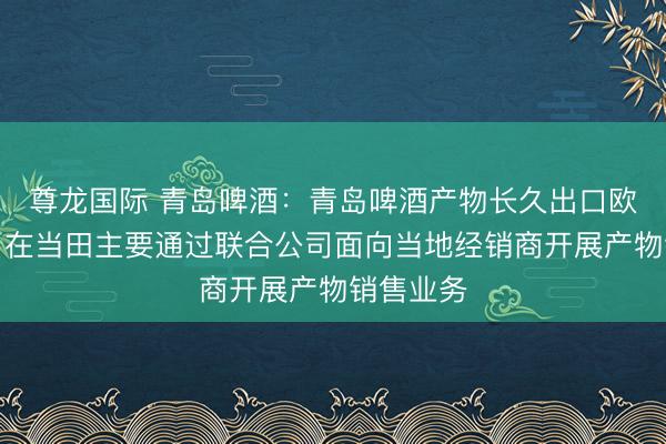 尊龙国际 青岛啤酒：青岛啤酒产物长久出口欧洲商场，在当田主要通过联合公司面向当地经销商开展产物销售业务