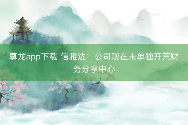 尊龙app下载 信雅达：公司现在未单独开荒财务分享中心