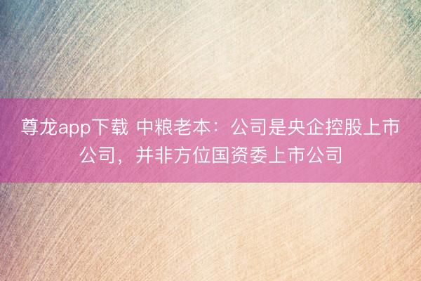 尊龙app下载 中粮老本：公司是央企控股上市公司，并非方位国资委上市公司