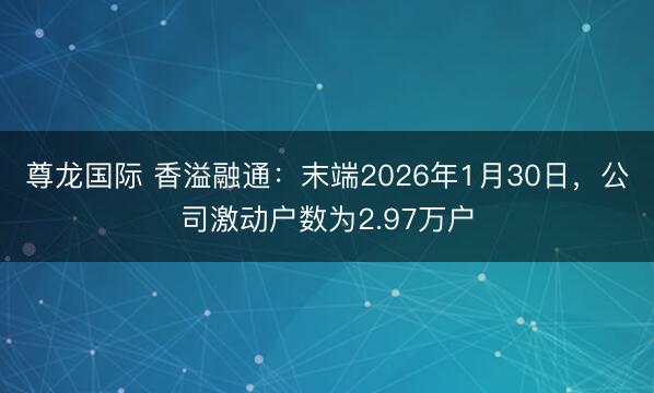 尊龙国际 香溢融通：末端2026年1月30日，公司激动户数为2.97万户