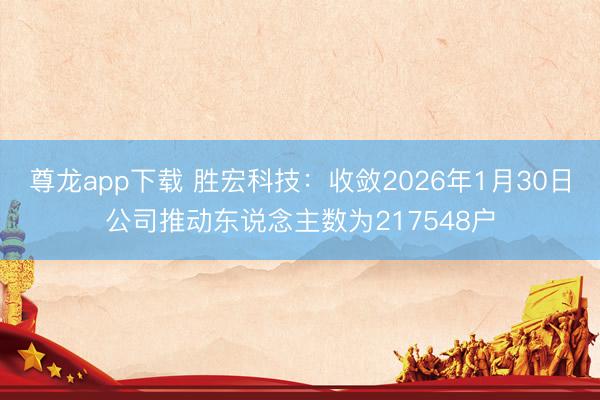 尊龙app下载 胜宏科技：收敛2026年1月30日公司推动东说念主数为217548户
