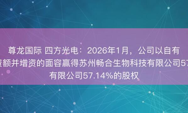 尊龙国际 四方光电：2026年1月，公司以自有资金受让出资额并增资的面容赢得苏州畅合生物科技有限公司57.14%的股权