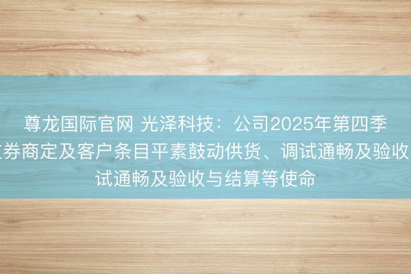 尊龙国际官网 光泽科技：公司2025年第四季度时势均按左券商定及客户条目平素鼓动供货、调试通畅及验收与结算等使命