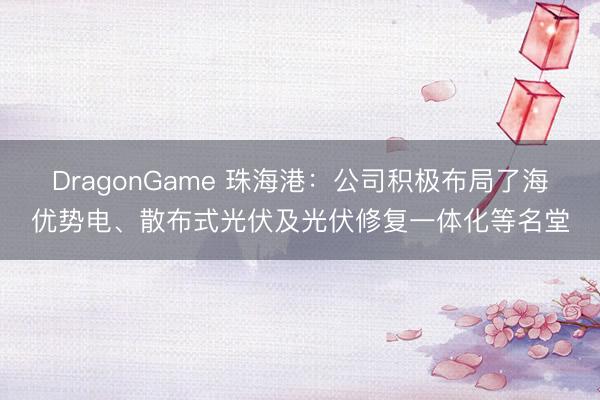 DragonGame 珠海港:公司积极布局了海优势电、散布式光伏及光伏修复一体化等名堂