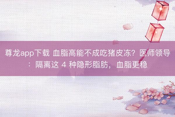 尊龙app下载 血脂高能不成吃猪皮冻？医师领导：隔离这 4 种隐形脂肪，血脂更稳
