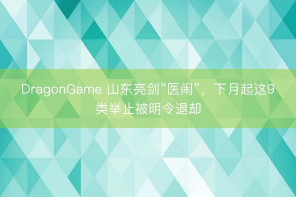 DragonGame 山东亮剑“医闹”，下月起这9类举止被明令退却