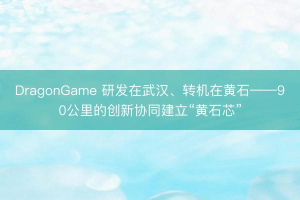 DragonGame 研发在武汉、转机在黄石——90公里的创新协同建立“黄石芯”