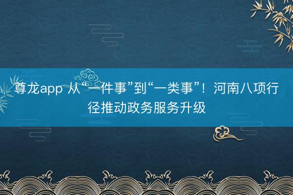 尊龙app 从“一件事”到“一类事”!河南八项行径推动政务服务升级