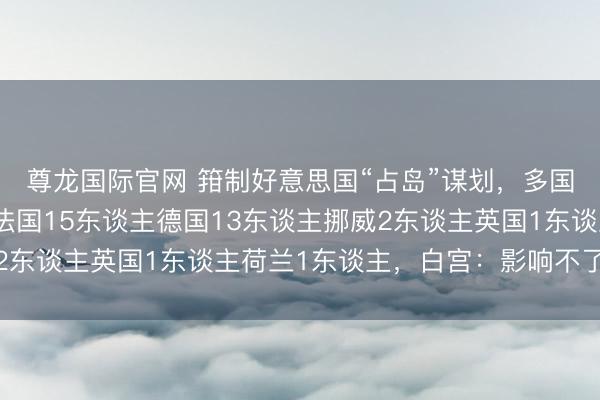 尊龙国际官网 箝制好意思国“占岛”谋划,多国派兵参预格陵兰岛,法国15东谈主德国13东谈主挪威2东谈主英国1东谈主荷兰1东谈主,白宫:影响不了特朗普