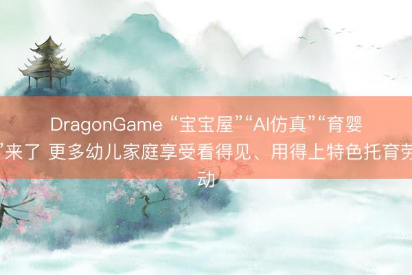 DragonGame “宝宝屋”“AI仿真”“育婴室”来了 更多幼儿家庭享受看得见、用得上特色托育劳动