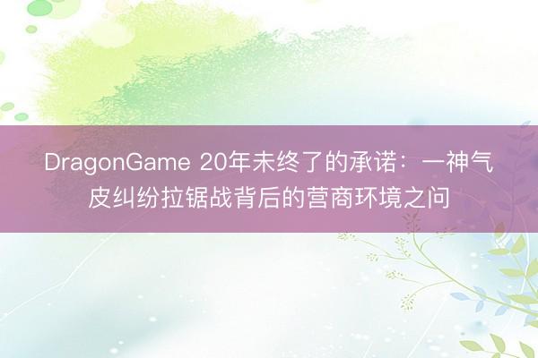DragonGame 20年未终了的承诺：一神气皮纠纷拉锯战背后的营商环境之问