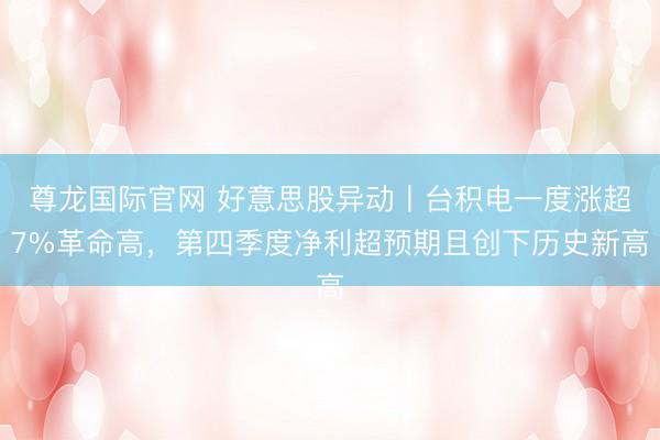 尊龙国际官网 好意思股异动丨台积电一度涨超7%革命高，第四季度净利超预期且创下历史新高