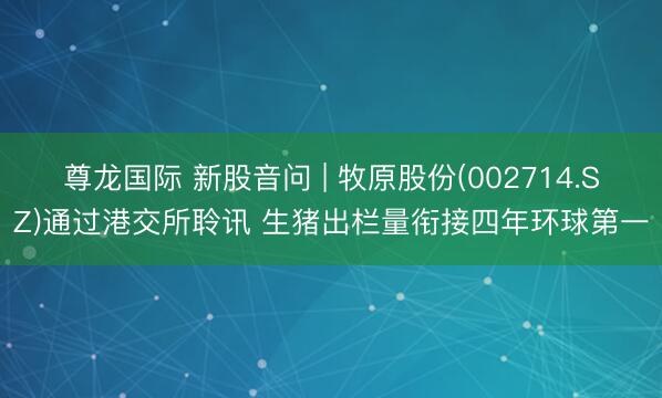 尊龙国际 新股音问 | 牧原股份(002714.SZ)通过港交所聆讯 生猪出栏量衔接四年环球第一