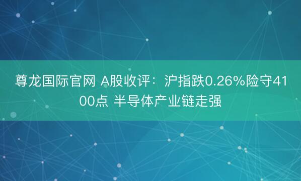 尊龙国际官网 A股收评：沪指跌0.26%险守4100点 半导体产业链走强