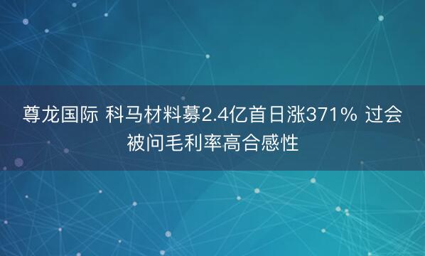 尊龙国际 科马材料募2.4亿首日涨371% 过会被问毛利率高合感性