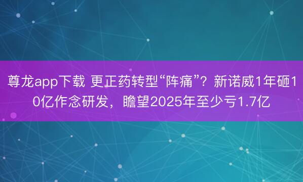 尊龙app下载 更正药转型“阵痛”？新诺威1年砸10亿作念研发，瞻望2025年至少亏1.7亿