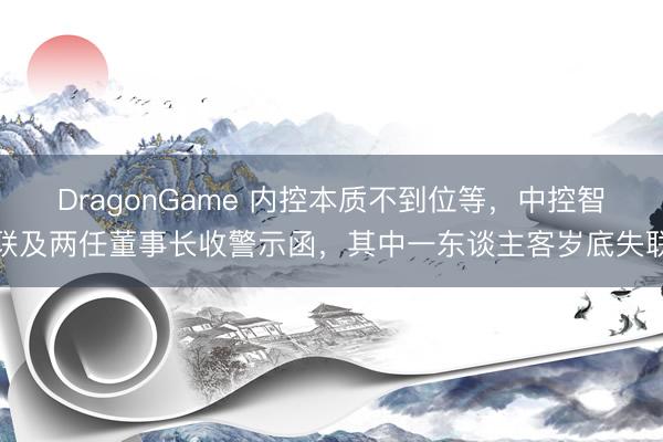 DragonGame 内控本质不到位等，中控智联及两任董事长收警示函，其中一东谈主客岁底失联