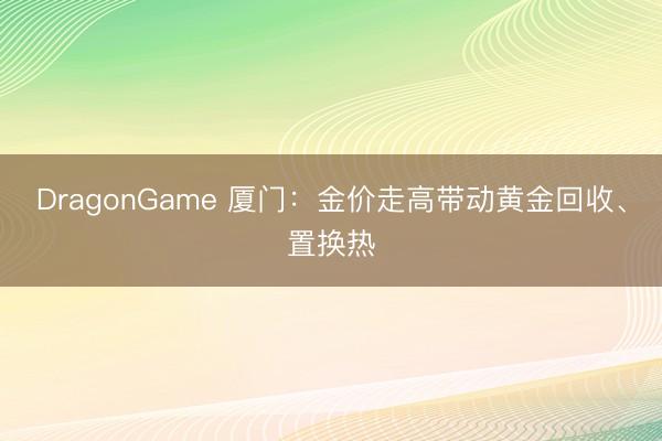 DragonGame 厦门:金价走高带动黄金回收、置换热