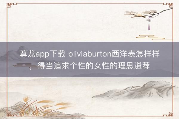 尊龙app下载 oliviaburton西洋表怎样样，得当追求个性的女性的理思遴荐
