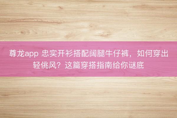 尊龙app 忠实开衫搭配阔腿牛仔裤，如何穿出轻佻风？这篇穿搭指南给你谜底