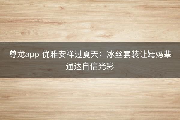 尊龙app 优雅安祥过夏天:冰丝套装让姆妈辈通达自信光彩