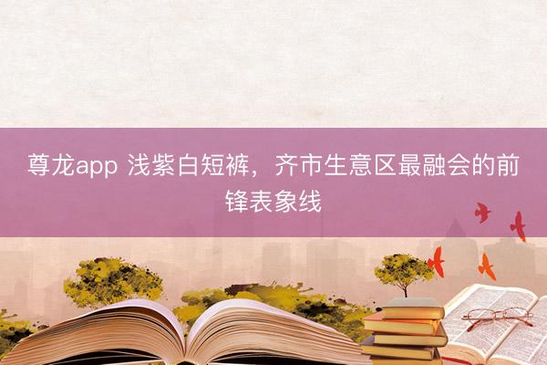 尊龙app 浅紫白短裤，齐市生意区最融会的前锋表象线
