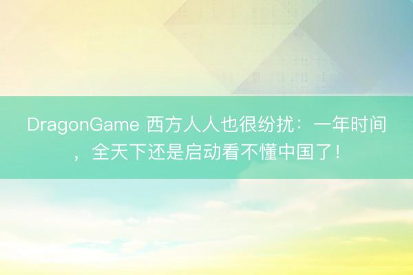DragonGame 西方人人也很纷扰：一年时间，全天下还是启动看不懂中国了！